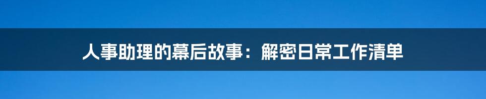 人事助理的幕后故事:解密日常工作清单