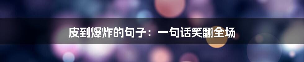 皮到爆炸的句子:一句话笑翻全场