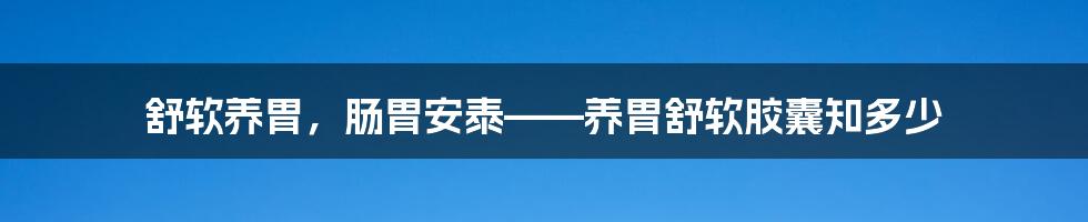 舒软养胃,肠胃安泰——养胃舒软胶囊知多少
