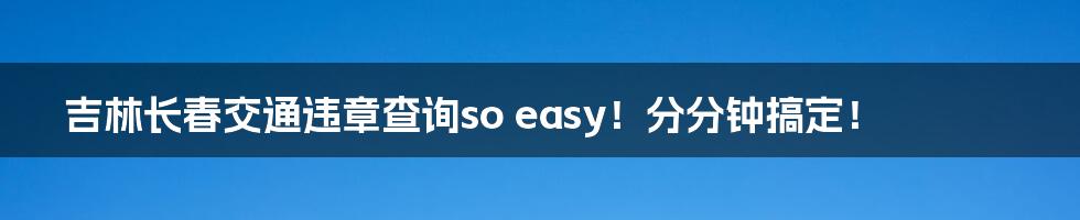 吉林长春交通违章查询so easy！分分钟搞定！