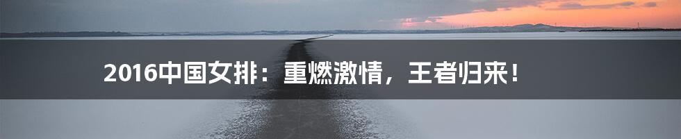 2016中国女排:重燃激情,王者归来!