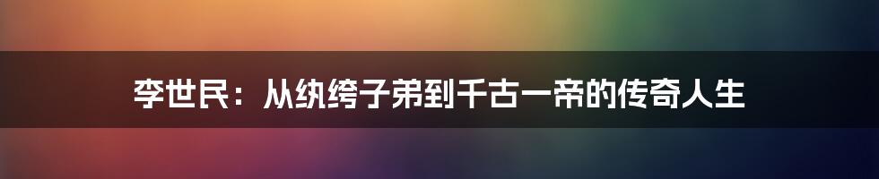 李世民：从纨绔子弟到千古一帝的传奇人生