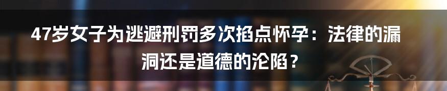 47岁女子为逃避刑罚多次掐点怀孕:法律的漏洞还是道德的沦陷?