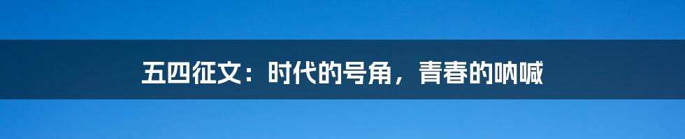 五四征文:时代的号角,青春的呐喊