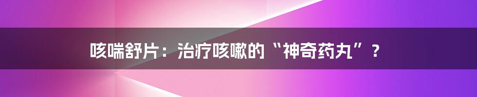 咳喘舒片:治疗咳嗽的“神奇药丸”?
