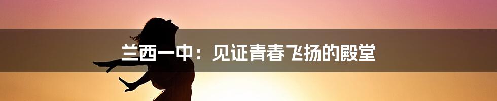 兰西一中:见证青春飞扬的殿堂