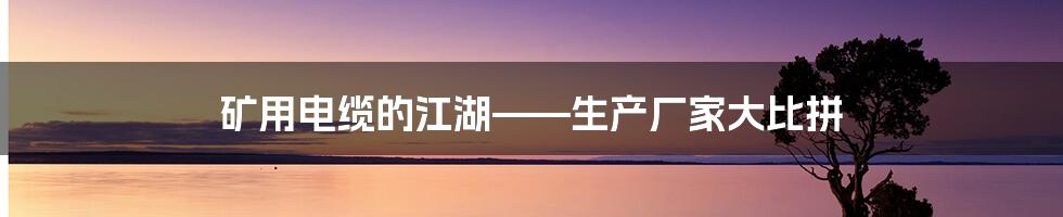 矿用电缆的江湖——生产厂家大比拼