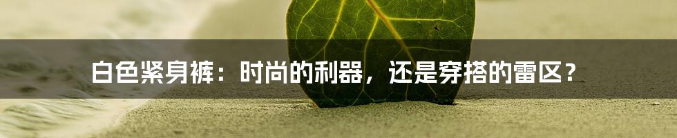 白色紧身裤:时尚的利器,还是穿搭的雷区?