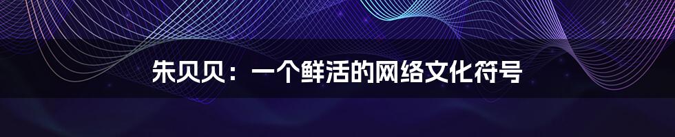 朱贝贝:一个鲜活的网络文化符号