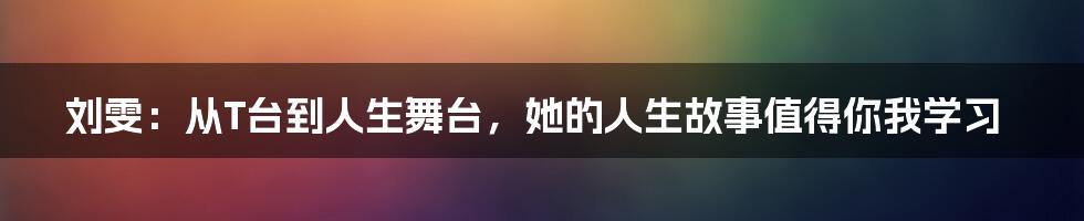 刘雯:从T台到人生舞台,她的人生故事值得你我学习