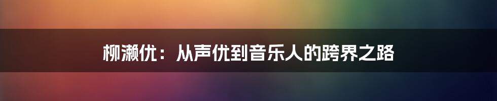 柳濑优：从声优到音乐人的跨界之路