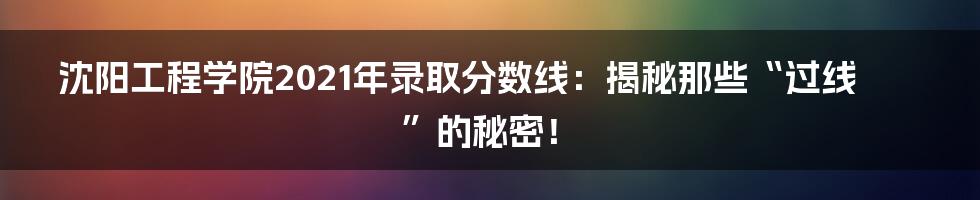 沈阳工程学院2021年录取分数线：揭秘那些“过线”的秘密！