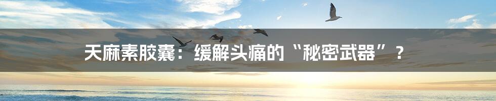 天麻素胶囊:缓解头痛的“秘密武器”?