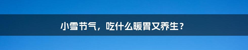 小雪节气,吃什么暖胃又养生?