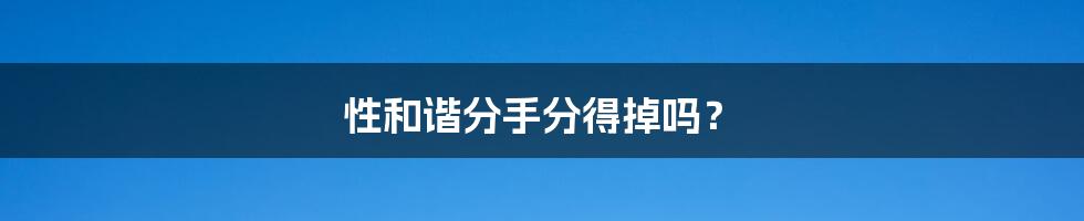 性和谐分手分得掉吗?