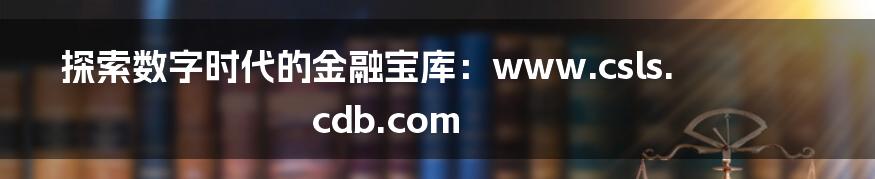 探索数字时代的金融宝库:www.csls.cdb.com