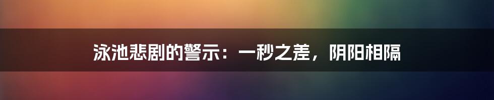 泳池悲剧的警示:一秒之差,阴阳相隔