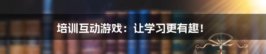 培训互动游戏:让学习更有趣!