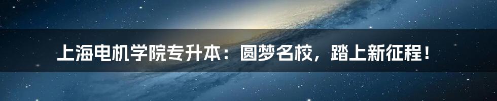 上海电机学院专升本:圆梦名校,踏上新征程!