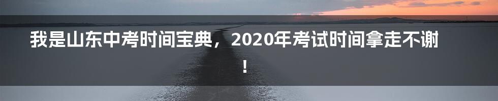 我是山东中考时间宝典,2020年考试时间拿走不谢!