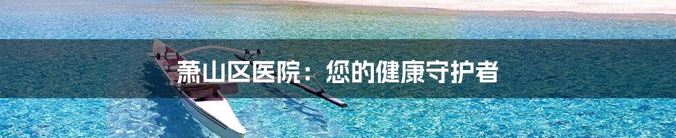 萧山区医院:您的健康守护者