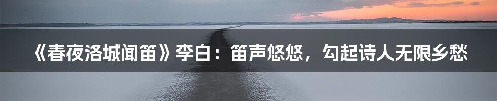 《春夜洛城闻笛》李白：笛声悠悠，勾起诗人无限乡愁