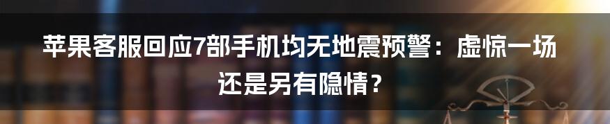苹果客服回应7部手机均无地震预警:虚惊一场还是另有隐情?
