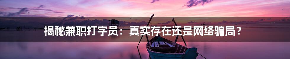 揭秘兼职打字员：真实存在还是网络骗局？