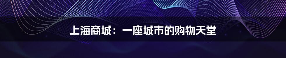 上海商城:一座城市的购物天堂