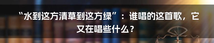 “水到这方清草到这方绿”:谁唱的这首歌,它又在唱些什么?