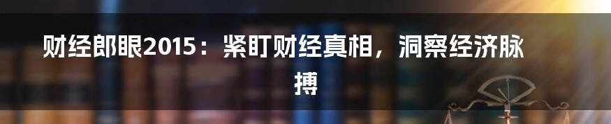财经郎眼2015：紧盯财经真相，洞察经济脉搏
