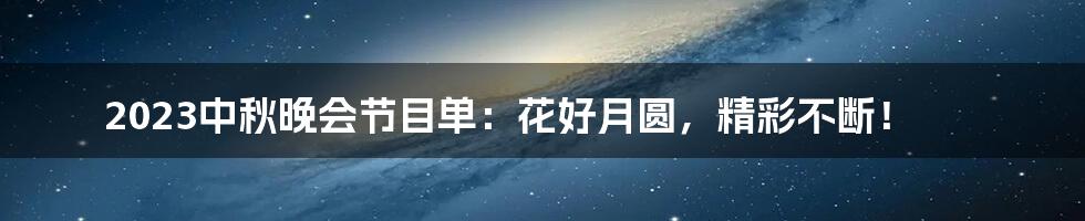 2023中秋晚会节目单:花好月圆,精彩不断!