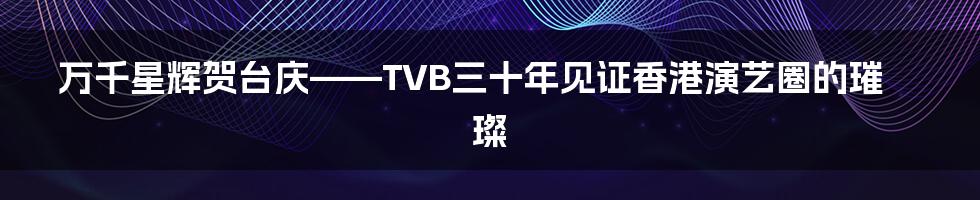 万千星辉贺台庆——TVB三十年见证香港演艺圈的璀璨