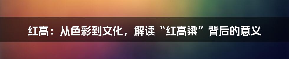 红高:从色彩到文化,解读“红高粱”背后的意义