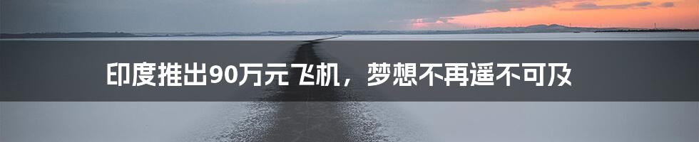 印度推出90万元飞机,梦想不再遥不可及