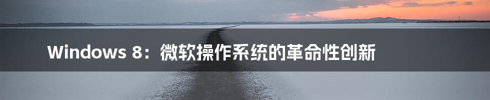 Windows 8:微软操作系统的革命性创新
