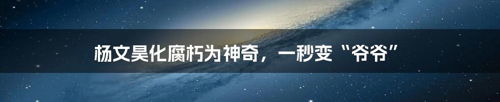 杨文昊化腐朽为神奇,一秒变“爷爷”