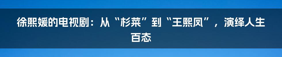 徐熙媛的电视剧：从“杉菜”到“王熙凤”，演绎人生百态