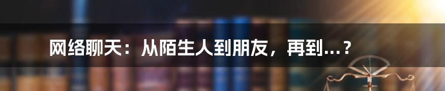 网络聊天:从陌生人到朋友,再到...?