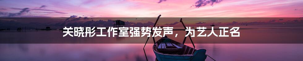 关晓彤工作室强势发声,为艺人正名