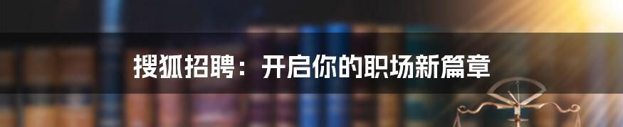 搜狐招聘:开启你的职场新篇章