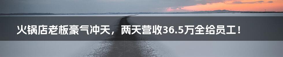 火锅店老板豪气冲天，两天营收36.5万全给员工！