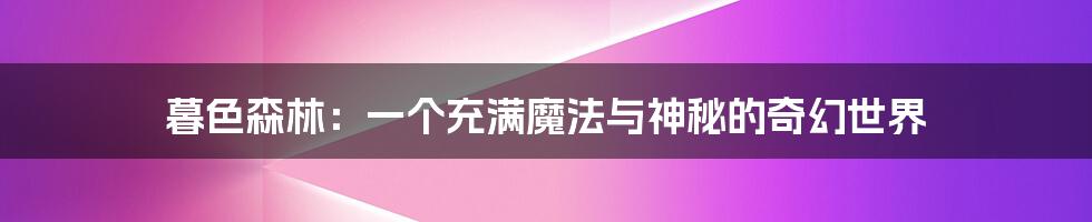 暮色森林:一个充满魔法与神秘的奇幻世界