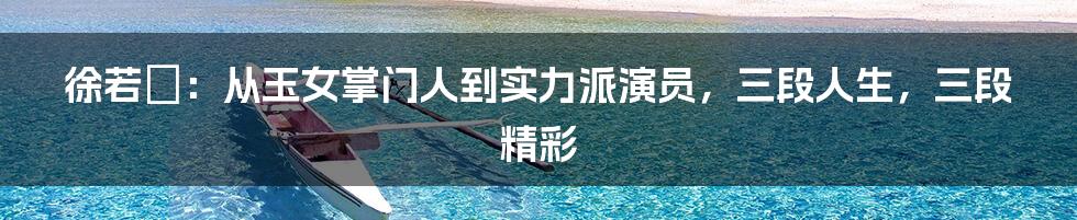 徐若瑄:从玉女掌门人到实力派演员,三段人生,三段精彩
