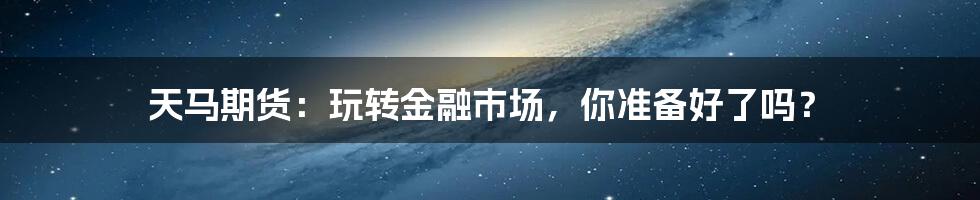 天马期货：玩转金融市场，你准备好了吗？