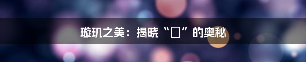 璇玑之美:揭晓“璿”的奥秘