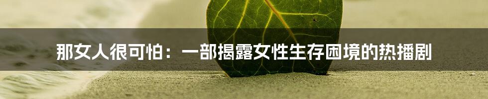 那女人很可怕：一部揭露女性生存困境的热播剧