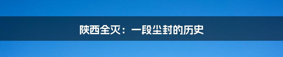 陕西全灭:一段尘封的历史