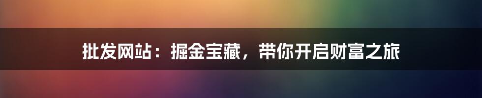 批发网站:掘金宝藏,带你开启财富之旅