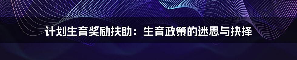 计划生育奖励扶助：生育政策的迷思与抉择